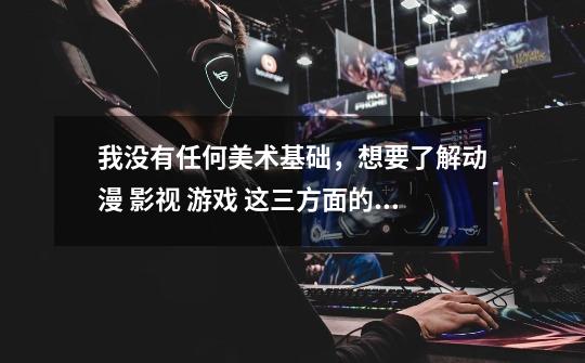 我没有任何美术基础,想要了解动漫 影视 游戏 这三方面的培训信息-第1张-游戏信息-龙启网