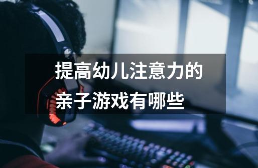 提高幼儿注意力的亲子游戏有哪些-第1张-游戏信息-龙启网
