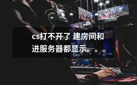 cs打不开了 建房间和进服务器都显示。。。-第1张-游戏信息-龙启网