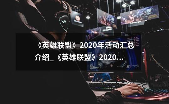 《英雄联盟》2020年活动汇总介绍_《英雄联盟》2020年活动汇总是什么-第1张-游戏信息-龙启网