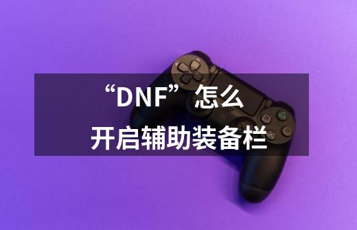 “DNF”怎么开启辅助装备栏-第1张-游戏信息-龙启网