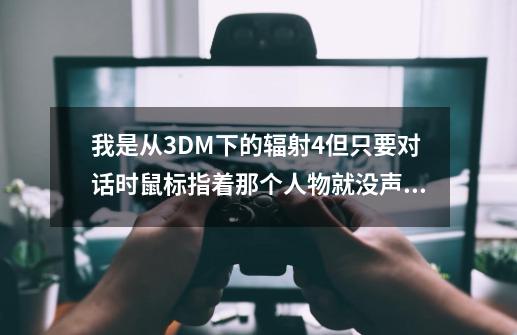 我是从3DM下的辐射4但只要对话时鼠标指着那个人物就没声音,移开就有-第1张-游戏信息-龙启网
