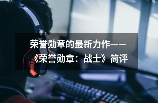 荣誉勋章的最新力作——《荣誉勋章:战士》简评-第1张-游戏信息-龙启网