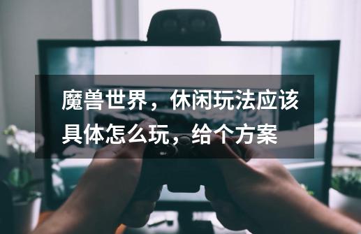 魔兽世界,休闲玩法应该具体怎么玩,给个方案-第1张-游戏信息-龙启网