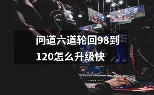 问道六道轮回98到120怎么升级快-第1张-游戏信息-龙启网