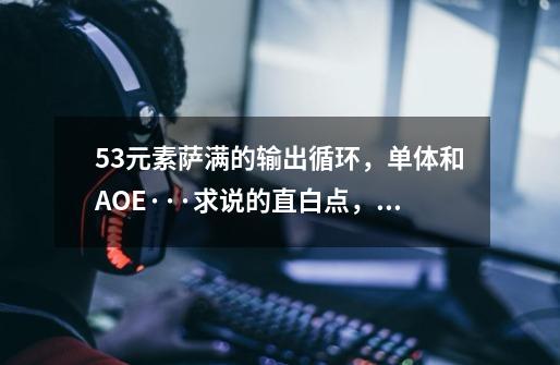 5.3元素萨满的输出循环,单体和AOE···求说的直白点,不要讲一大堆!-第1张-游戏信息-龙启网