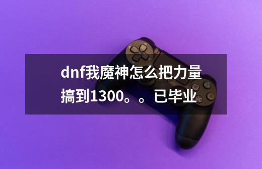 dnf我魔神怎么把力量搞到1300。。已毕业-第1张-游戏信息-龙启网