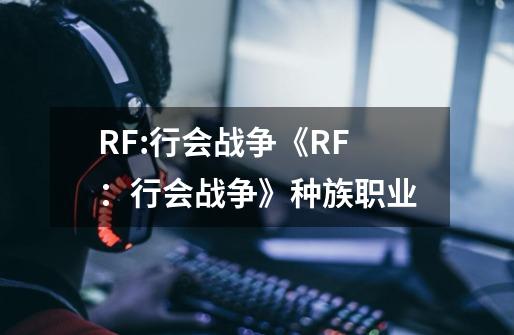 RF:行会战争《RF:行会战争》种族职业-第1张-游戏信息-龙启网