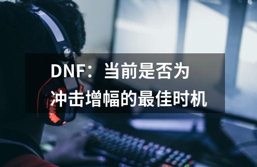 DNF:当前是否为冲击增幅的最佳时机-第1张-游戏信息-龙启网