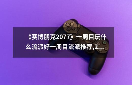 《赛博朋克2077》一周目玩什么流派好一周目流派推荐,2077赛博朋克21流派-第1张-游戏信息-龙启网