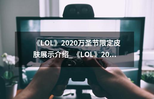 《LOL》2020万圣节限定皮肤展示介绍_《LOL》2020万圣节限定皮肤展示是什么-第1张-游戏信息-龙启网