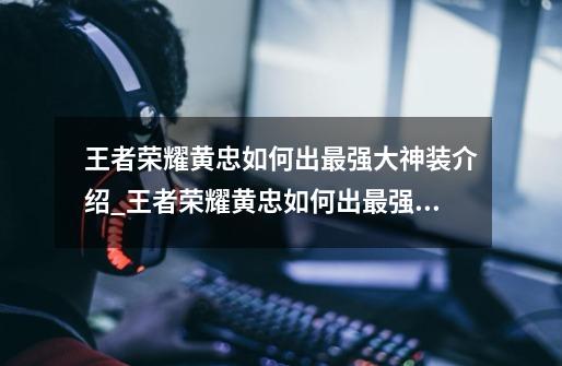 王者荣耀黄忠如何出最强大神装介绍_王者荣耀黄忠如何出最强大神装是什么-第1张-游戏信息-龙启网