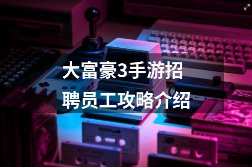 大富豪3手游招聘员工攻略介绍-第1张-游戏信息-龙启网