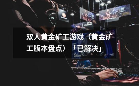 双人黄金矿工游戏(黄金矿工版本盘点)「已解决」-第1张-游戏信息-龙启网