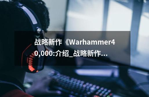 战略新作《Warhammer40,000:介绍_战略新作《Warhammer40,000:是什么-第1张-游戏信息-龙启网