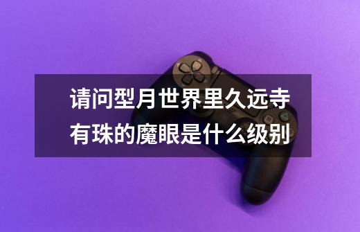 请问型月世界里久远寺有珠的魔眼是什么级别-第1张-游戏信息-龙启网