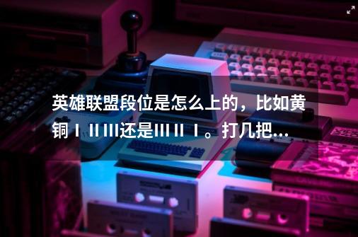英雄联盟段位是怎么上的,比如黄铜ⅠⅡⅢ还是ⅢⅡⅠ。打几把排位才能有段位。谢谢-第1张-游戏信息-龙启网