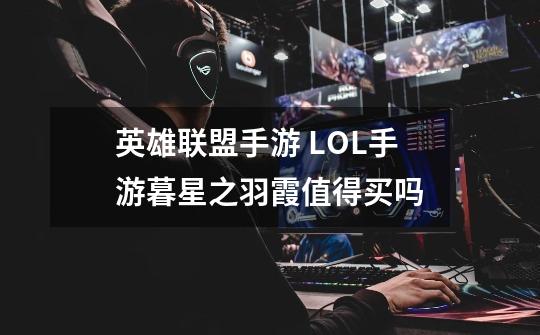 英雄联盟手游 LOL手游暮星之羽霞值得买吗-第1张-游戏信息-龙启网