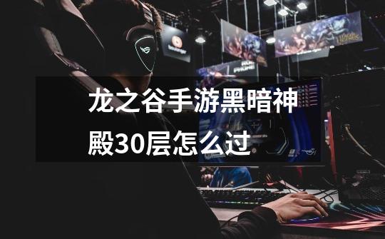 龙之谷手游黑暗神殿30层怎么过-第1张-游戏信息-龙启网