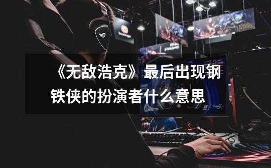 《无敌浩克》最后出现钢铁侠的扮演者什么意思-第1张-游戏信息-龙启网