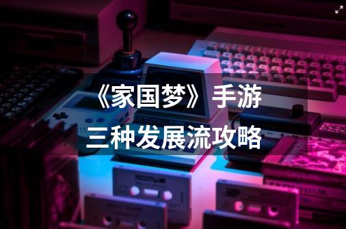 《家国梦》手游三种发展流攻略-第1张-游戏信息-龙启网