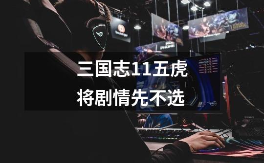三国志11五虎将剧情先不选-第1张-游戏信息-龙启网