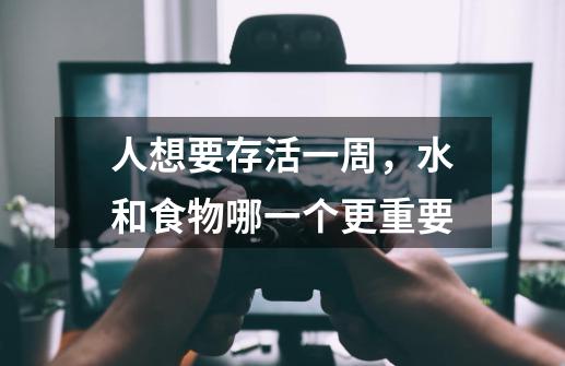 人想要存活一周,水和食物哪一个更重要-第1张-游戏信息-龙启网