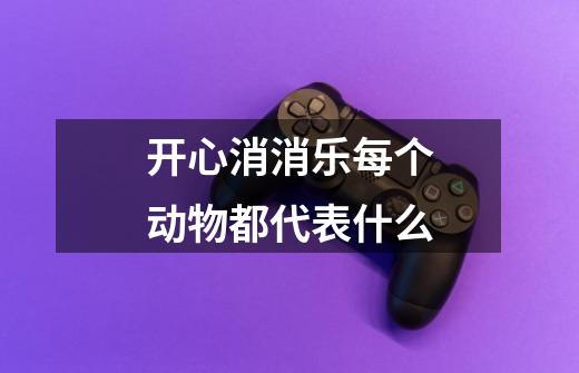 开心消消乐每个动物都代表什么-第1张-游戏信息-龙启网