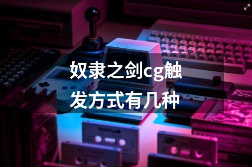 奴隶之剑cg触发方式有几种-第1张-游戏信息-龙启网