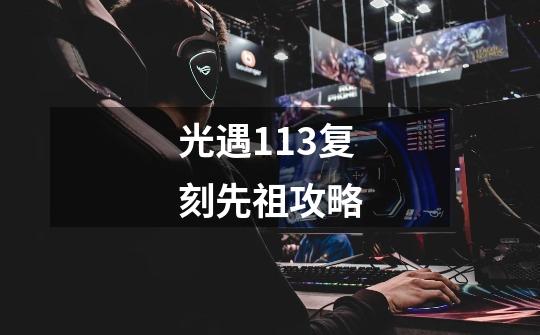 光遇11.3复刻先祖攻略-第1张-游戏信息-龙启网