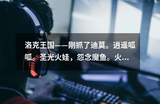 洛克王国——刚抓了迪莫。逍遥呱呱。圣光火娃,怨念魔鱼。火先锋。阿米亚特,,,, 先练那只好-第1张-游戏信息-龙启网