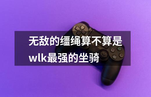 无敌的缰绳算不算是wlk最强的坐骑-第1张-游戏信息-龙启网