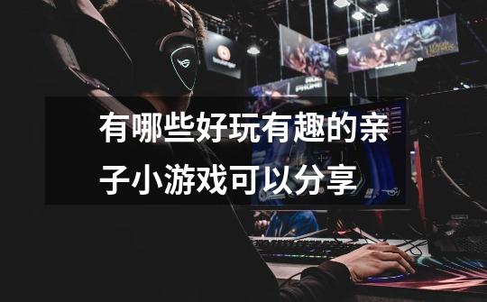 有哪些好玩有趣的亲子小游戏可以分享-第1张-游戏信息-龙启网
