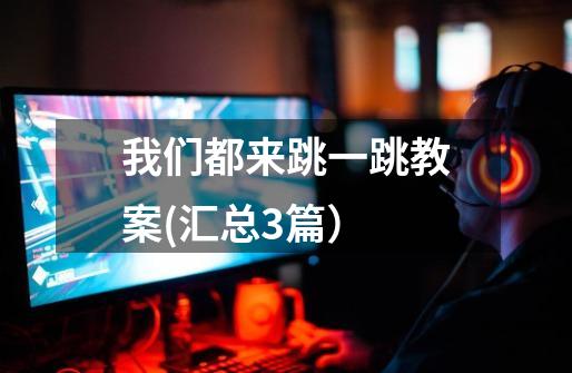 我们都来跳一跳教案(汇总3篇)-第1张-游戏信息-龙启网