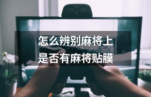 怎么辨别麻将上是否有麻将贴膜-第1张-游戏信息-龙启网