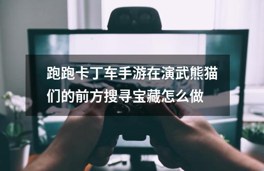 跑跑卡丁车手游在演武熊猫们的前方搜寻宝藏怎么做-第1张-游戏信息-龙启网