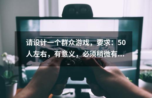 请设计一个群众游戏，要求：50人左右，有意义，必须稍微有点难度，群众都要参与，谢谢……-第1张-游戏信息-龙启网
