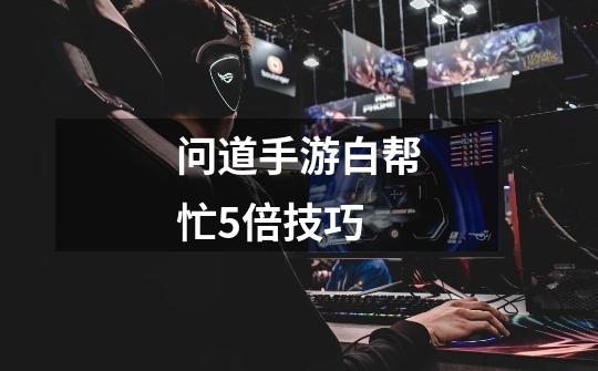 问道手游白帮忙5倍技巧-第1张-游戏信息-龙启网