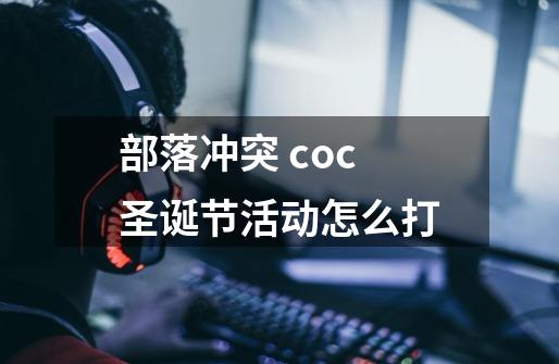 部落冲突 coc圣诞节活动怎么打-第1张-游戏信息-龙启网