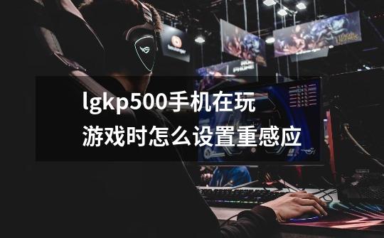 lgkp500手机在玩游戏时怎么设置重感应-第1张-游戏信息-龙启网