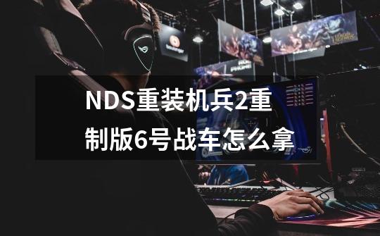 NDS重装机兵2重制版6号战车怎么拿-第1张-游戏信息-龙启网