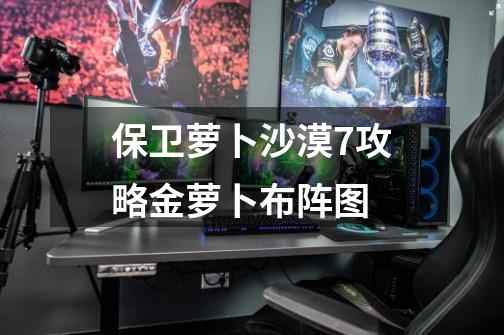 保卫萝卜沙漠7攻略金萝卜布阵图-第1张-游戏信息-龙启网