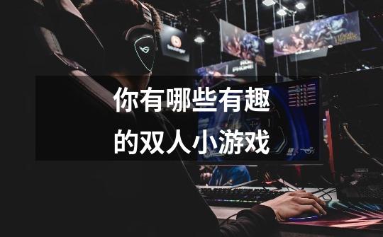 你有哪些有趣的双人小游戏-第1张-游戏信息-龙启网