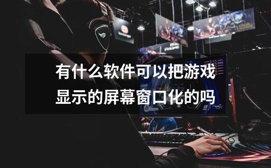 有什么软件可以把游戏显示的屏幕窗口化的吗-第1张-游戏信息-龙启网