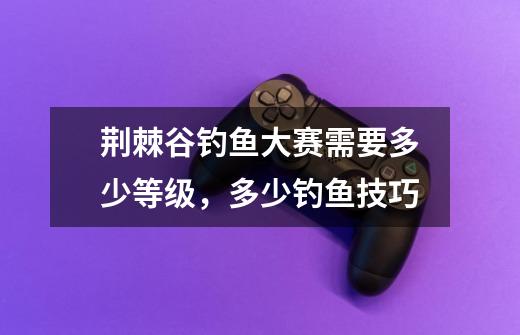 荆棘谷钓鱼大赛需要多少等级,多少钓鱼技巧-第1张-游戏信息-龙启网