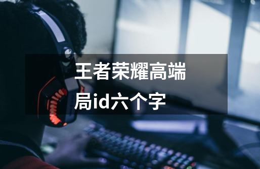 王者荣耀高端局id六个字-第1张-游戏信息-龙启网