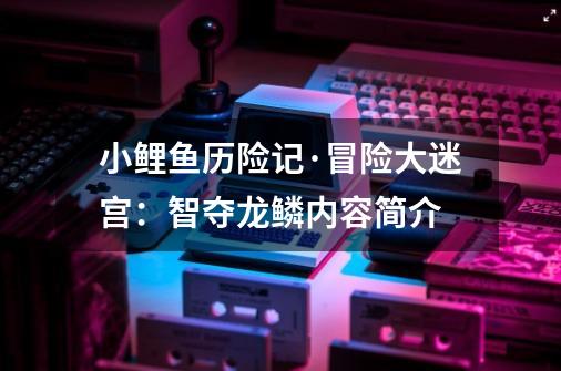 小鲤鱼历险记·冒险大迷宫:智夺龙鳞内容简介-第1张-游戏信息-龙启网
