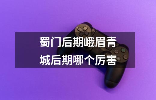 蜀门后期峨眉青城后期哪个厉害-第1张-游戏信息-龙启网