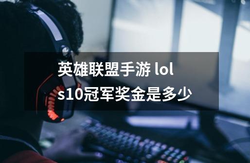 英雄联盟手游 lols10冠军奖金是多少-第1张-游戏信息-龙启网