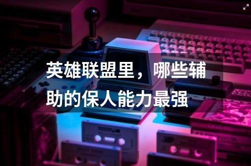 英雄联盟里,哪些辅助的保人能力最强-第1张-游戏信息-龙启网
